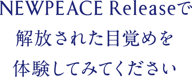 NEWPEACE Releaseで解放された目覚めを体験してみてください