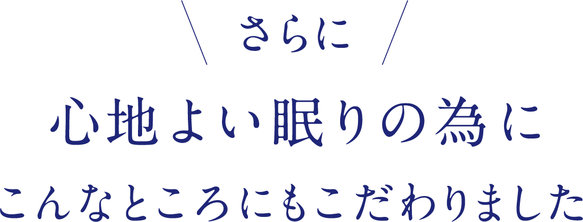 さらに心地よい眠りの為にこんなところにもこだわりました