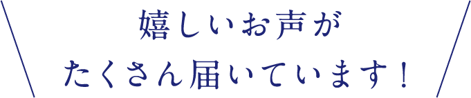 嬉しいお声がたくさん届いています！