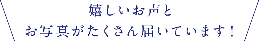 嬉しいお声とお写真がたくさん届いています！