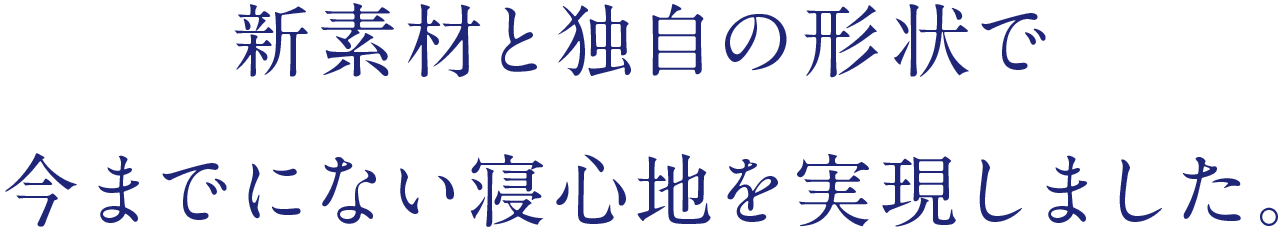 新素材と独自の形状で今までにない寝心地を実現しました。