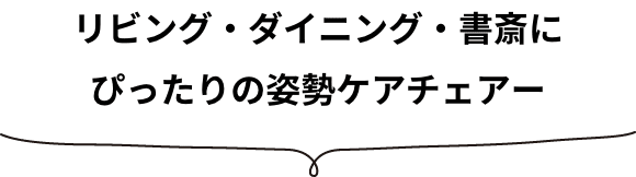 リビング・ダイニング・書斎にぴったりの姿勢ケアチェアー