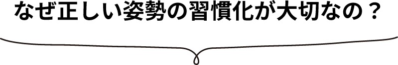 なぜ正しい姿勢の習慣化が大切なの？