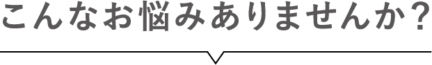 こんなお悩みありませんか？