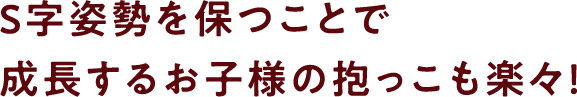 S字姿勢を保つことで成長するお子様の抱っこも楽々！