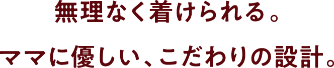 無理なく着けられる。ママに優しい、こだわりの設計。