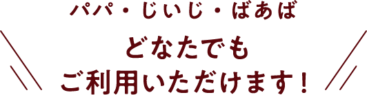 パパ・じいじ・ばあば どなたでもご利用いただけます！