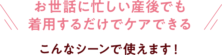 お世話に忙しい産後でも着用するだけでケアできるこんなシーンで使えます！