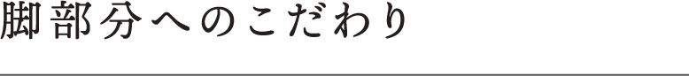 脚部分へのこだわり