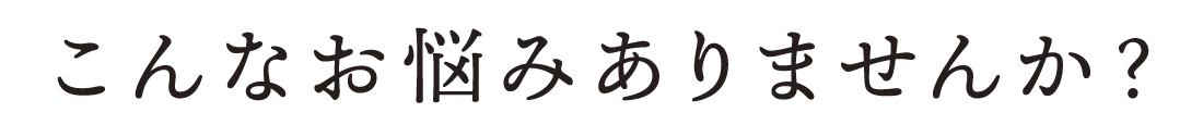 こんなお悩みありませんか？