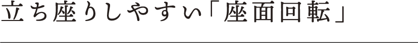 立ち座りしやすい「座面回転」