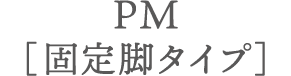 PM［固定脚タイプ］