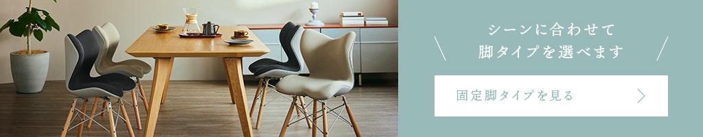 シーンに合わせて脚タイプを選べます