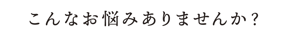 こんなお悩みありませんか?