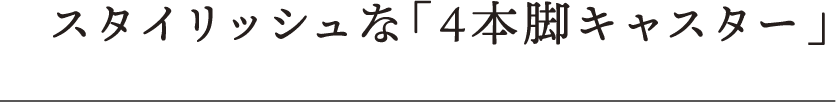 スタイリッシュな「4本脚キャスター」