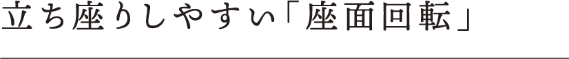 立ち座りしやすい「座面回転」