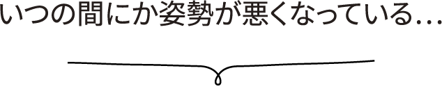 いつの間にか姿勢が悪くなっている…
