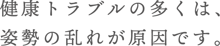 健康トラブルの多くは、姿勢の乱れが原因です。