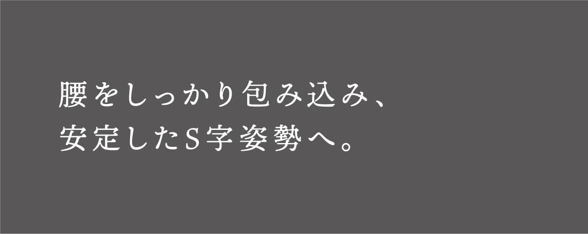 腰をしっかり包み込み、安定したS字姿勢へ。