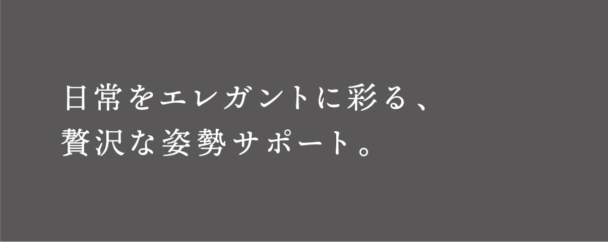 日常をエレガントに彩る、贅沢な姿勢サポート。