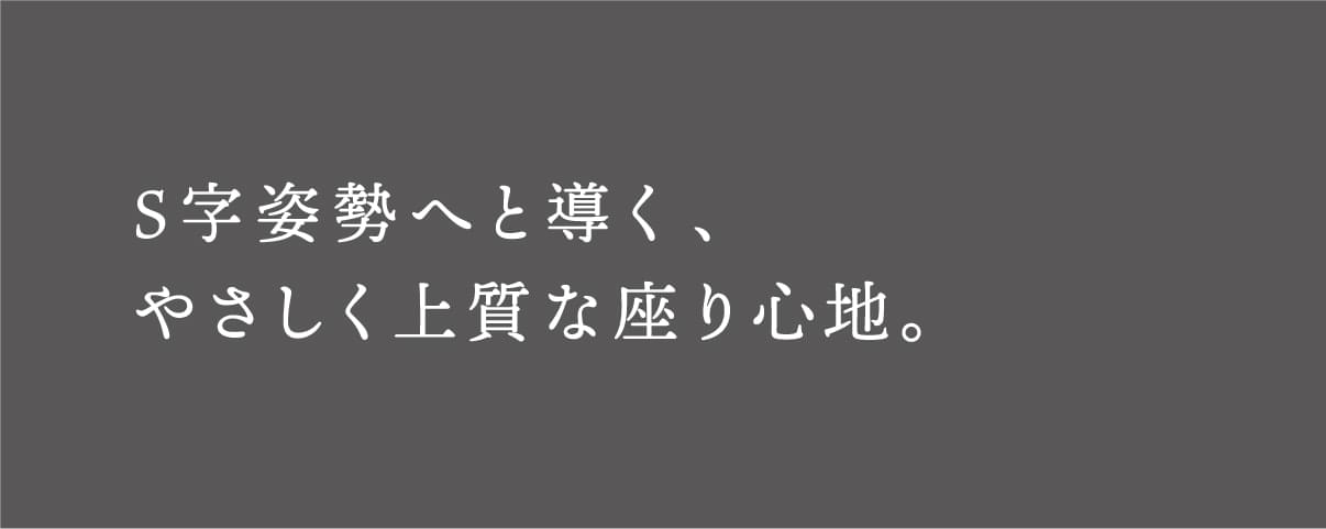 S字姿勢へと導く、やさしく上質な座り心地。