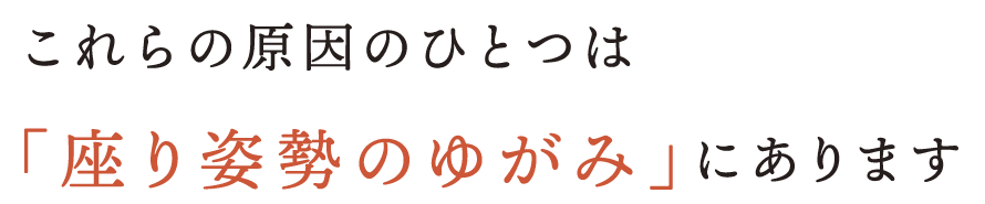 これらの原因のひとつは「座り姿勢のゆがみ」にあります