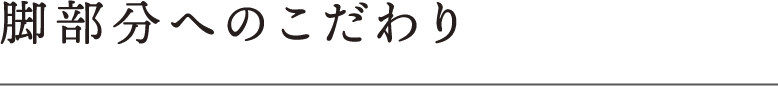 脚部分へのこだわり