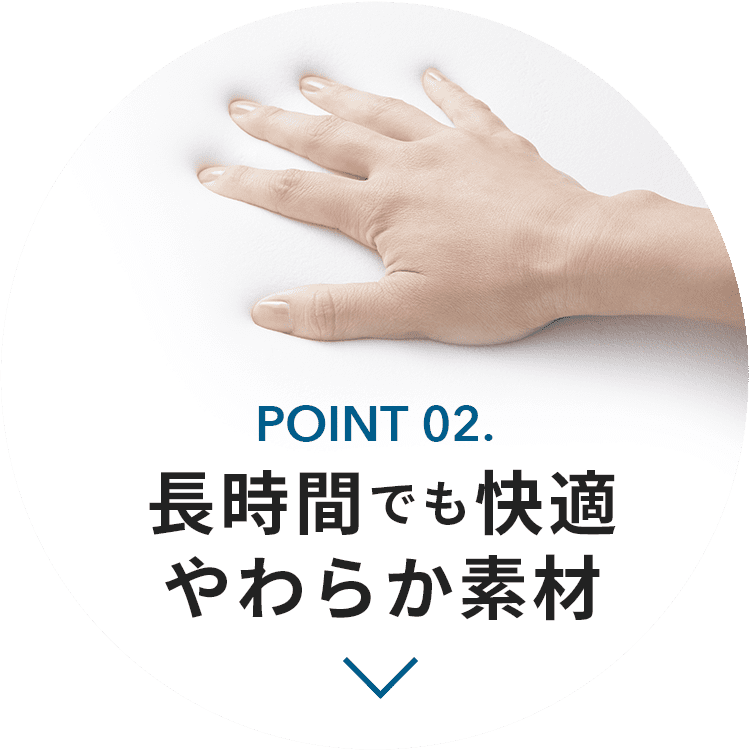 POINT 02. 長時間でも快適やわらか素材