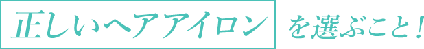 「正しいヘアアイロン」を選ぶこと！