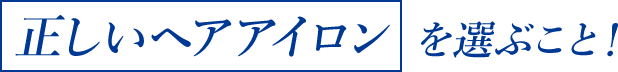 「正しいヘアアイロン」を選ぶこと！