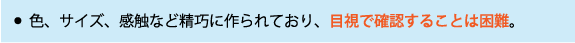 色、サイズ、感触など精巧に作られており、目視で確認することは困難。