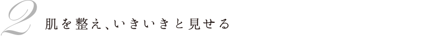 2 肌を整え、いきいきと見せる