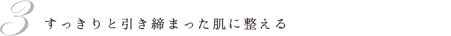 3 すっきりと引き締まった肌に整える