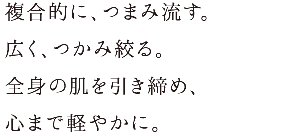 複合的に、つまみ流す。広く、つかみ絞る。全身の肌を引き締め、心まで軽やかに。