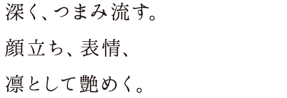 深く、つまみ流す。顔立ち、表情、凛として艶めく。