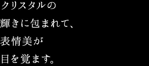 クリスタルの輝きに包まれて、表情美が目を覚ます。