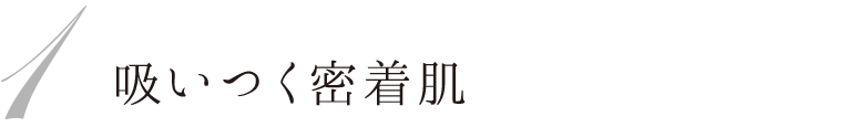 1 吸いつく密着肌