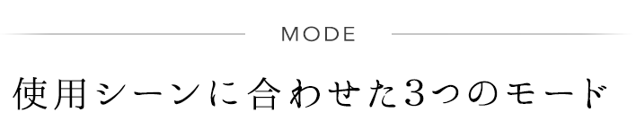 MODE 使用シーンに合わせた3つのモード