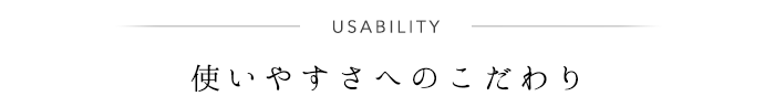 使いやすさへのこだわり