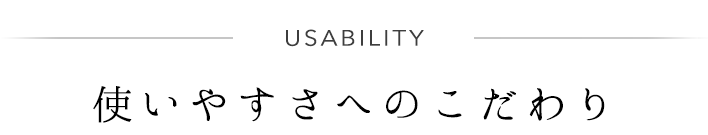 使いやすさへのこだわり