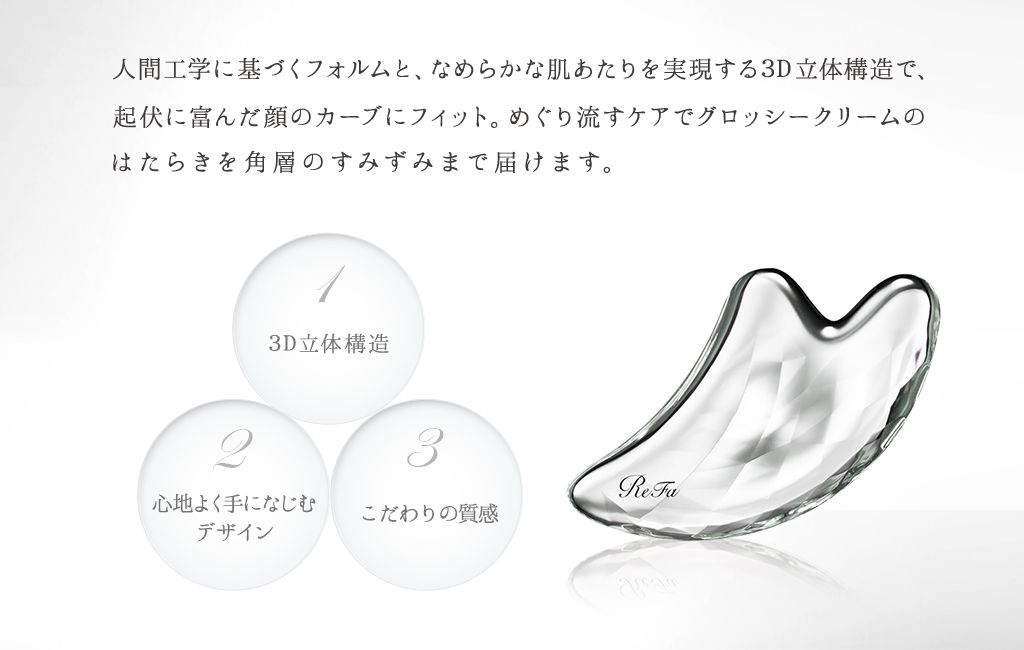 人間工学に基づくフォルムと、なめらかな肌あたりを実現する3D立体構造で、起伏に富んだ顔のカーブにフィット。めぐり流すケアでグロッシークリームのはたらきを角層のすみずみまで届けます。 1 3D立体構造 2 心地よく手になじむデザイン 3 こだわりの質感