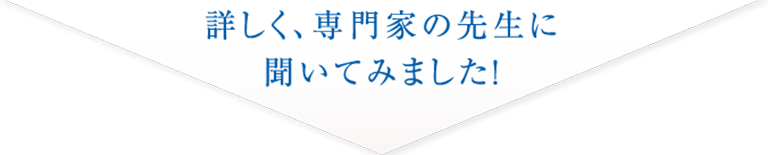 詳しく、専門家の先生に聞いてみました!