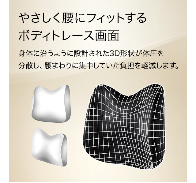 やさしく腰にフィットするボディトレース画面身体に沿うように設計された3D形状が体圧を分散し、腰まわりに集中していた負担を軽減します。