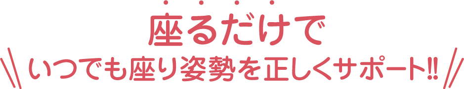 座るだけでいつでも座り姿勢を正しくサポート！！