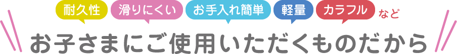 耐久性 滑りにくい お手入れ簡単 軽量 カラフルなど　お子さまにご使用いただくものだから