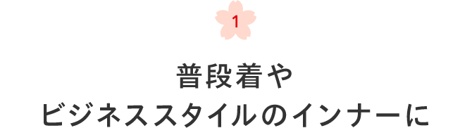 1 普段着やビジネススタイルのインナーに