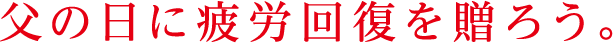 父の日に疲労回復を贈ろう。