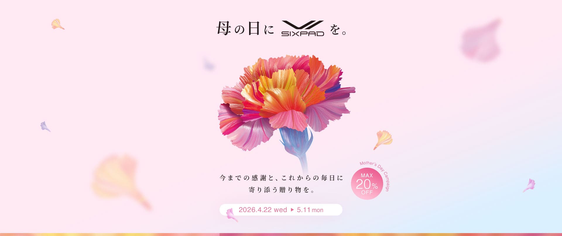 母の日にSIXPADを 今までの感謝と、 これからの毎日に 寄り添う贈り物を。