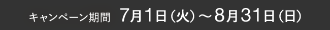 キャンペーン期間  7月1⽇（火）〜8月31⽇（日）