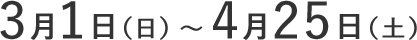 3月1⽇（日）〜4月25⽇（土）